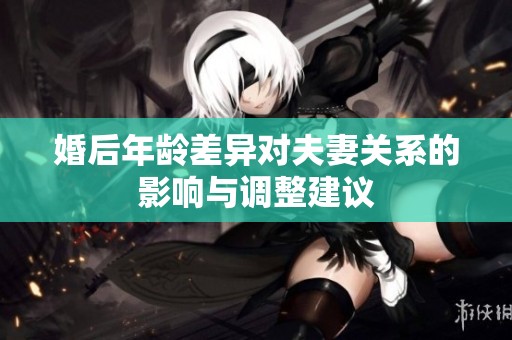婚后年龄差异对夫妻关系的影响与调整建议