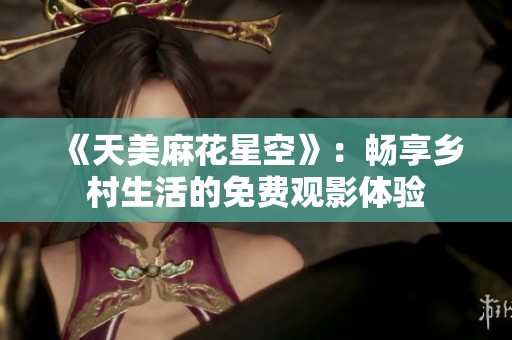《天美麻花星空》：畅享乡村生活的免费观影体验