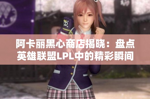 阿卡丽黑心商店揭晓：盘点英雄联盟LPL中的精彩瞬间和战术解析