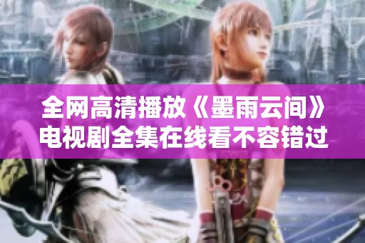 全网高清播放《墨雨云间》电视剧全集在线看不容错过