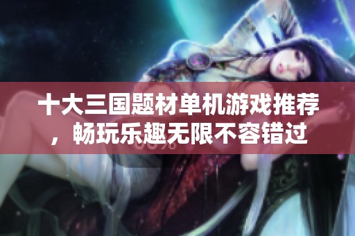 十大三国题材单机游戏推荐，畅玩乐趣无限不容错过