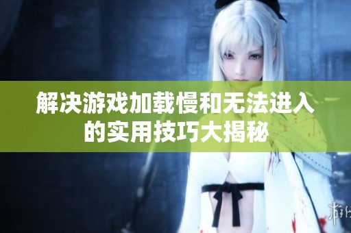 解决游戏加载慢和无法进入的实用技巧大揭秘