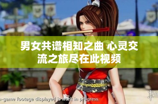 男女共谱相知之曲 心灵交流之旅尽在此视频