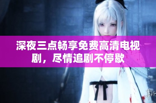 深夜三点畅享免费高清电视剧，尽情追剧不停歇