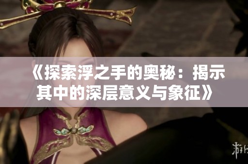 《探索浮之手的奥秘：揭示其中的深层意义与象征》