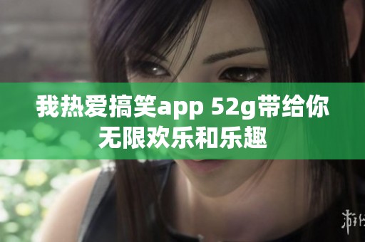 我热爱搞笑app 52g带给你无限欢乐和乐趣