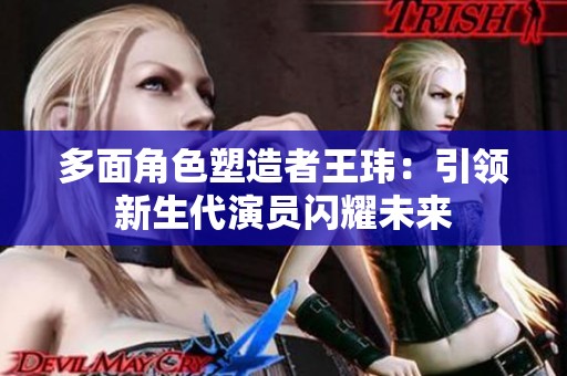多面角色塑造者王玮：引领新生代演员闪耀未来
