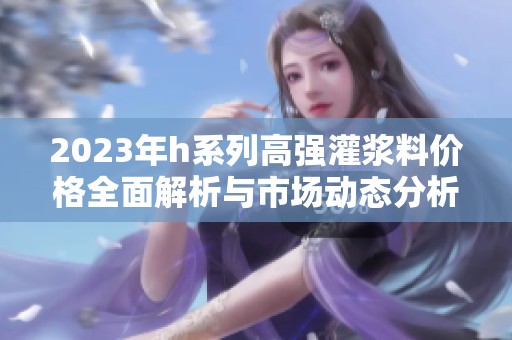 2023年h系列高强灌浆料价格全面解析与市场动态分析
