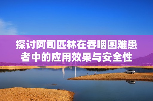探讨阿司匹林在吞咽困难患者中的应用效果与安全性