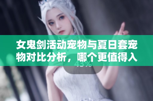 女鬼剑活动宠物与夏日套宠物对比分析，哪个更值得入手