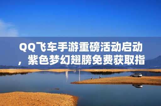 QQ飞车手游重磅活动启动，紫色梦幻翅膀免费获取指南解析