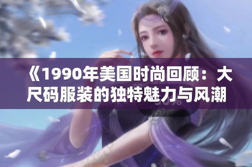 《1990年美国时尚回顾：大尺码服装的独特魅力与风潮》