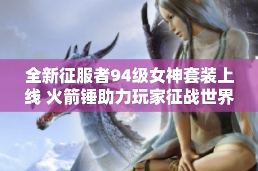 全新征服者94级女神套装上线 火箭锤助力玩家征战世界OL