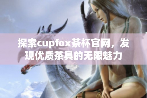 探索cupfox茶杯官网，发现优质茶具的无限魅力