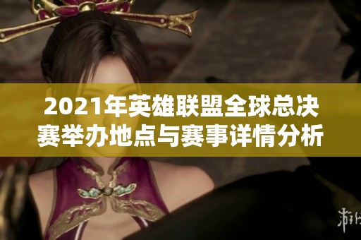 2021年英雄联盟全球总决赛举办地点与赛事详情分析