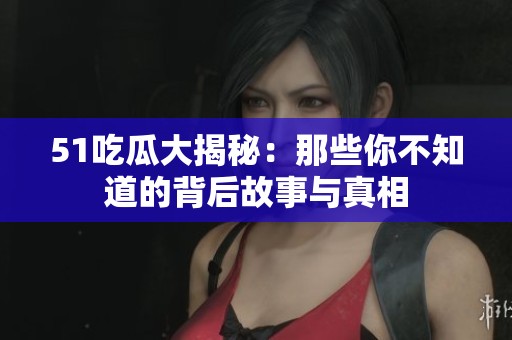 51吃瓜大揭秘：那些你不知道的背后故事与真相