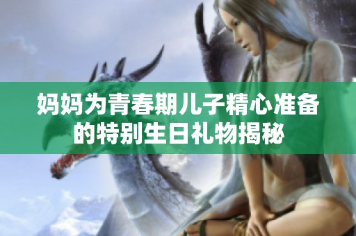 妈妈为青春期儿子精心准备的特别生日礼物揭秘