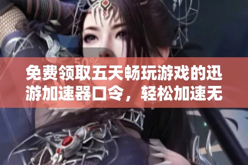 免费领取五天畅玩游戏的迅游加速器口令，轻松加速无压力