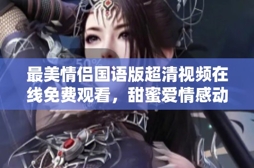 最美情侣国语版超清视频在线免费观看，甜蜜爱情感动你的心