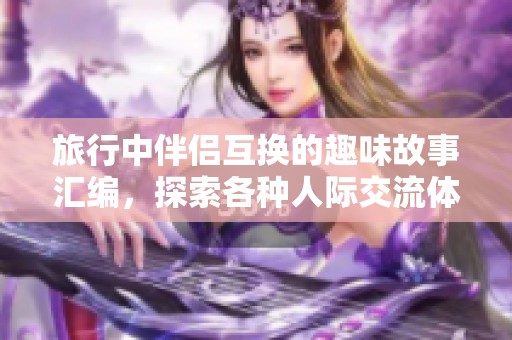 旅行中伴侣互换的趣味故事汇编，探索各种人际交流体验