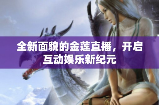 全新面貌的金莲直播，开启互动娱乐新纪元