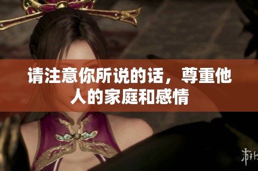 请注意你所说的话，尊重他人的家庭和感情