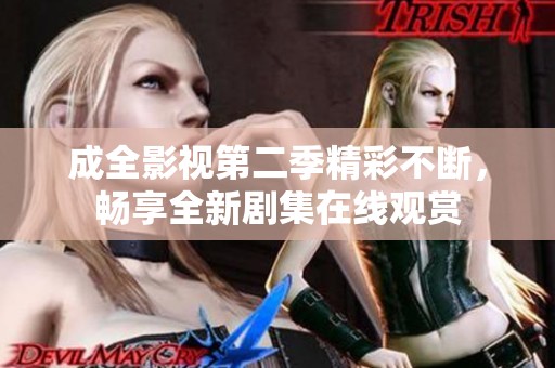 成全影视第二季精彩不断，畅享全新剧集在线观赏
