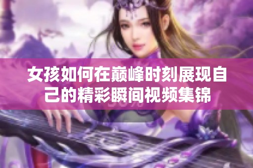 女孩如何在巅峰时刻展现自己的精彩瞬间视频集锦