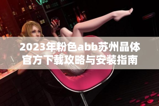 2023年粉色abb苏州晶体官方下载攻略与安装指南