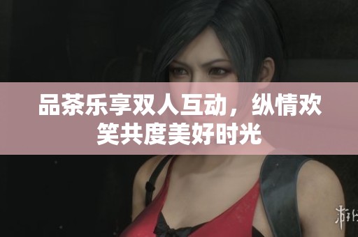 品茶乐享双人互动，纵情欢笑共度美好时光