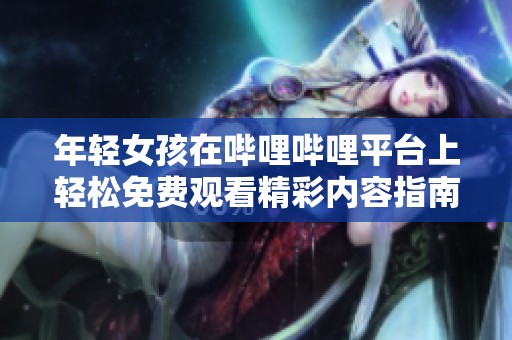 年轻女孩在哔哩哔哩平台上轻松免费观看精彩内容指南
