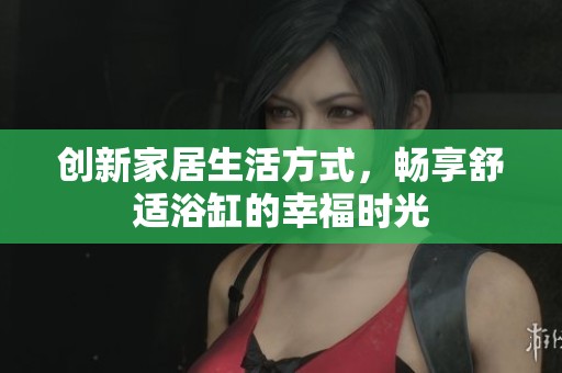 创新家居生活方式，畅享舒适浴缸的幸福时光