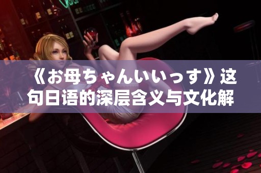 《お母ちゃんいいっす》这句日语的深层含义与文化解读