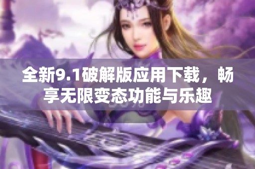 全新9.1破解版应用下载，畅享无限变态功能与乐趣
