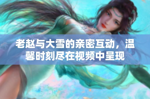 老赵与大雪的亲密互动，温馨时刻尽在视频中呈现