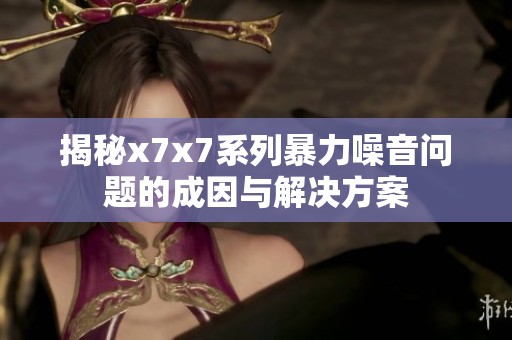 揭秘x7x7系列暴力噪音问题的成因与解决方案