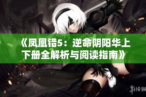 《凤凰错5：逆命阴阳华上下册全解析与阅读指南》