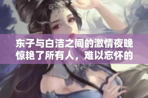 东子与白洁之间的激情夜晚惊艳了所有人，难以忘怀的七次交欢