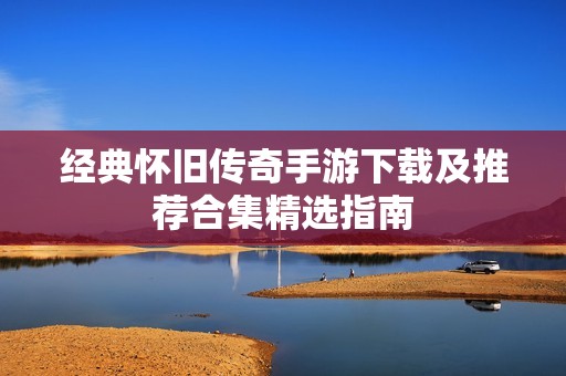 经典怀旧传奇手游下载及推荐合集精选指南