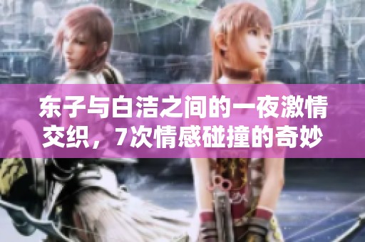 东子与白洁之间的一夜激情交织，7次情感碰撞的奇妙叙事