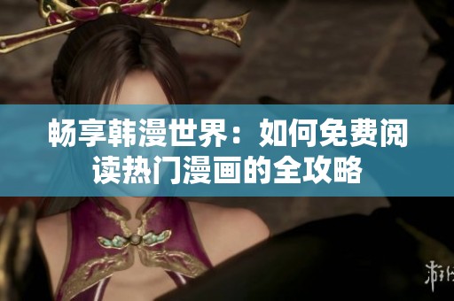 畅享韩漫世界：如何免费阅读热门漫画的全攻略