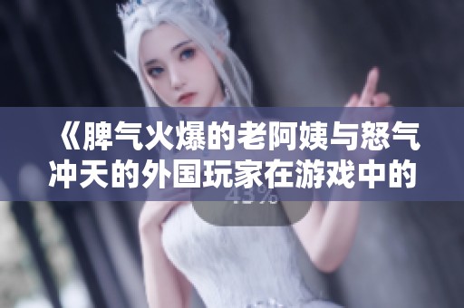《脾气火爆的老阿姨与怒气冲天的外国玩家在游戏中的激斗》