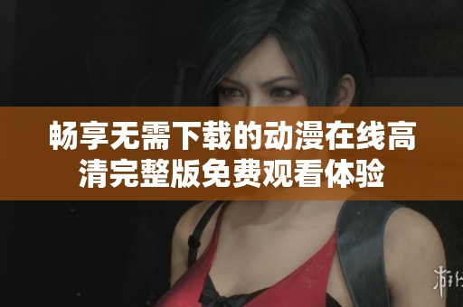 畅享无需下载的动漫在线高清完整版免费观看体验