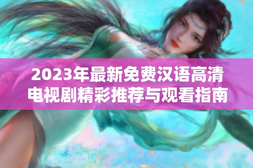 2023年最新免费汉语高清电视剧精彩推荐与观看指南