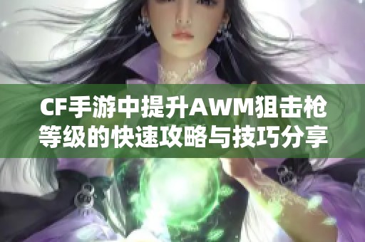 CF手游中提升AWM狙击枪等级的快速攻略与技巧分享