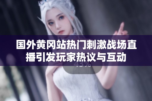 国外黄冈站热门刺激战场直播引发玩家热议与互动