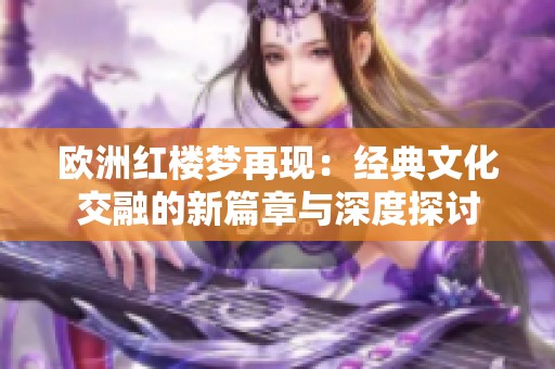 欧洲红楼梦再现：经典文化交融的新篇章与深度探讨
