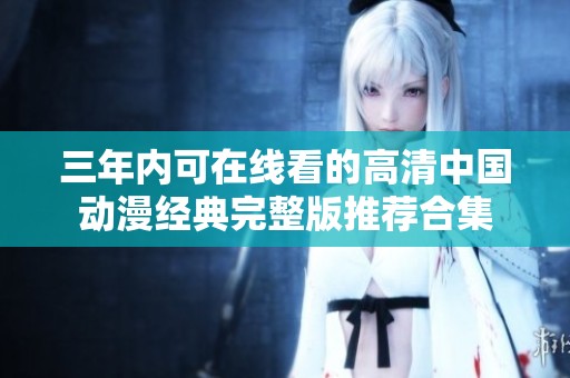 三年内可在线看的高清中国动漫经典完整版推荐合集