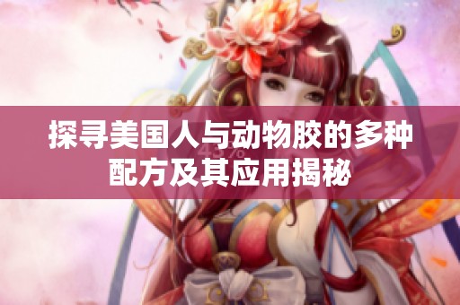 探寻美国人与动物胶的多种配方及其应用揭秘