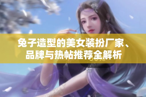 兔子造型的美女装扮厂家、品牌与热帖推荐全解析